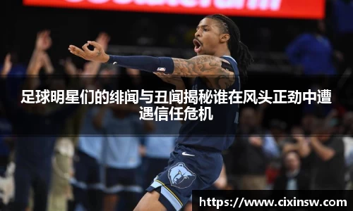 足球明星们的绯闻与丑闻揭秘谁在风头正劲中遭遇信任危机